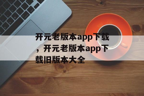 开元老版本app下载，开元老版本app下载旧版本大全