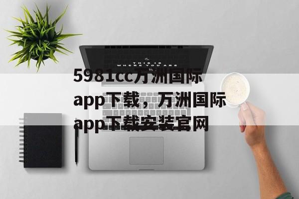 5981cc万洲国际app下载，万洲国际app下载安装官网