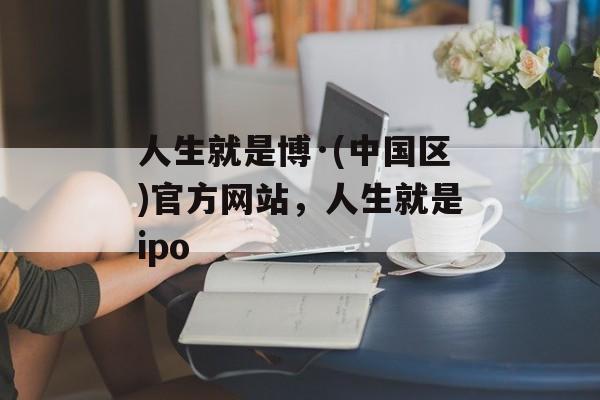 人生就是博·(中国区)官方网站，人生就是ipo